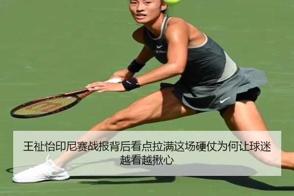王祉怡印尼赛战报背后看点拉满这场硬仗为何让球迷越看越揪心